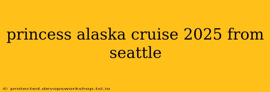 princess alaska cruise 2025 from seattle