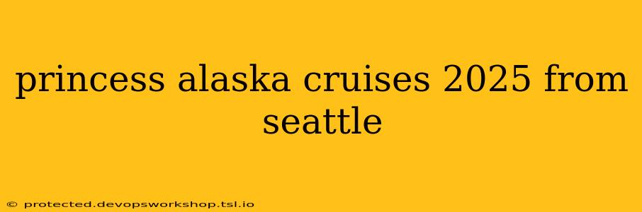 princess alaska cruises 2025 from seattle