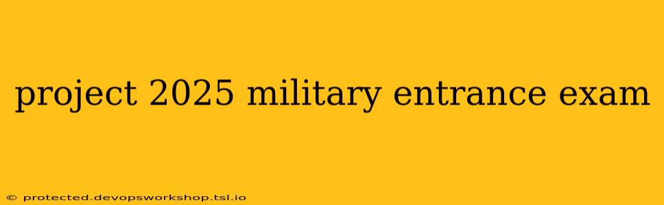 project 2025 military entrance exam