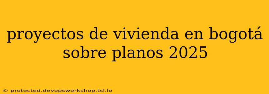 proyectos de vivienda en bogotá sobre planos 2025