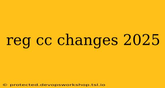 reg cc changes 2025