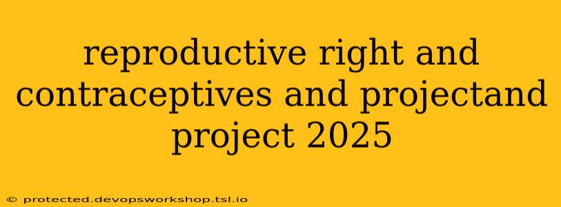 reproductive right and contraceptives and projectand project 2025