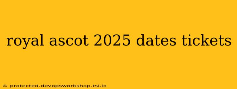 royal ascot 2025 dates tickets