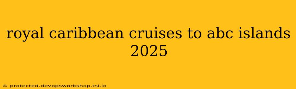 royal caribbean cruises to abc islands 2025