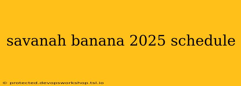 savanah banana 2025 schedule