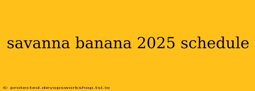 savanna banana 2025 schedule