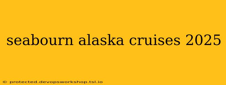 seabourn alaska cruises 2025