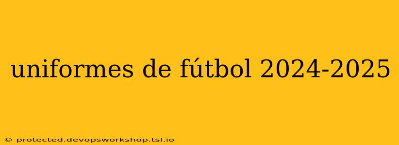 uniformes de fútbol 2024-2025