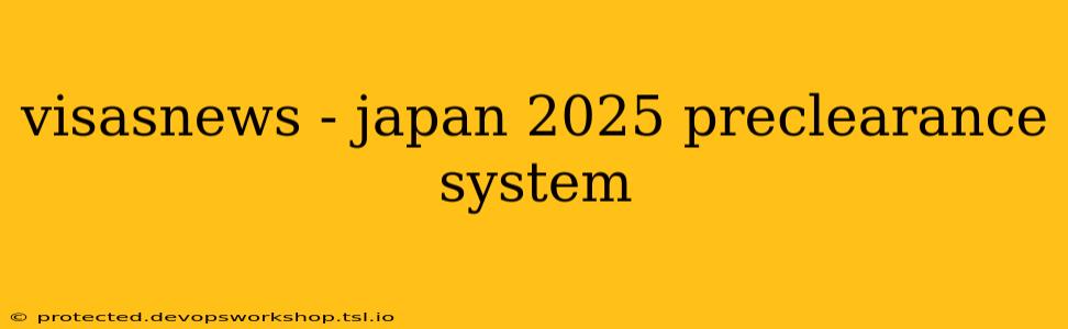 visasnews - japan 2025 preclearance system