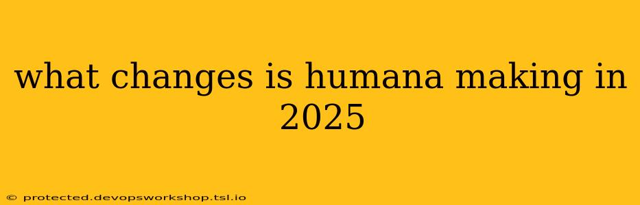 what changes is humana making in 2025