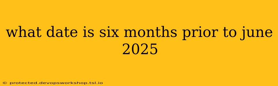 what date is six months prior to june 2025