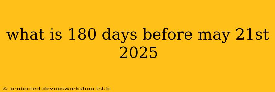 what is 180 days before may 21st 2025