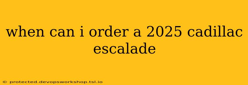 when can i order a 2025 cadillac escalade