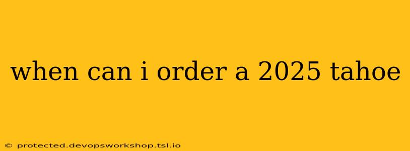 when can i order a 2025 tahoe