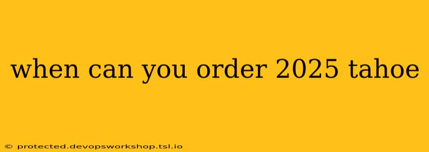 when can you order 2025 tahoe