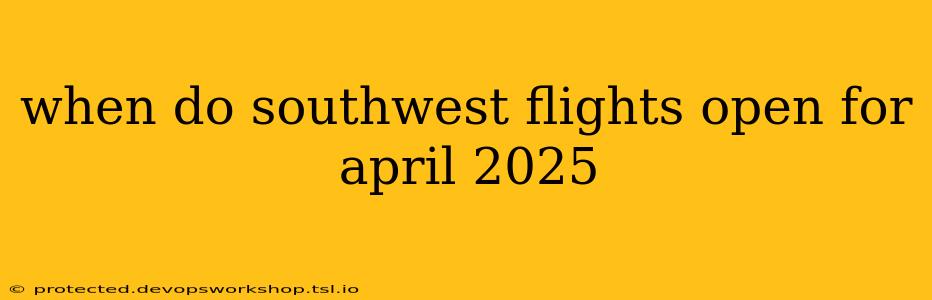 when do southwest flights open for april 2025