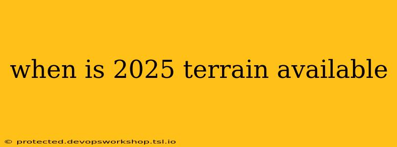 when is 2025 terrain available