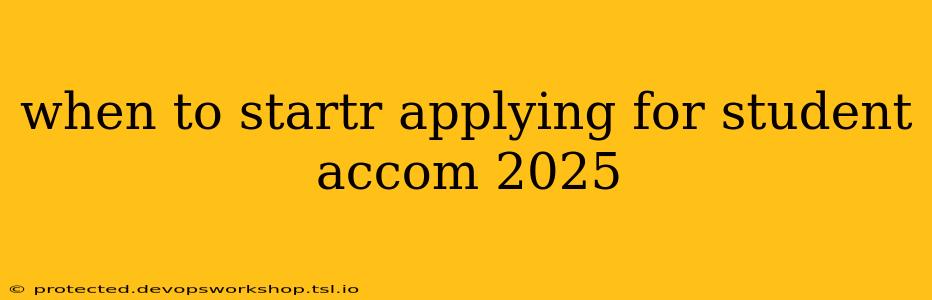 when to startr applying for student accom 2025