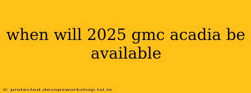 when will 2025 gmc acadia be available