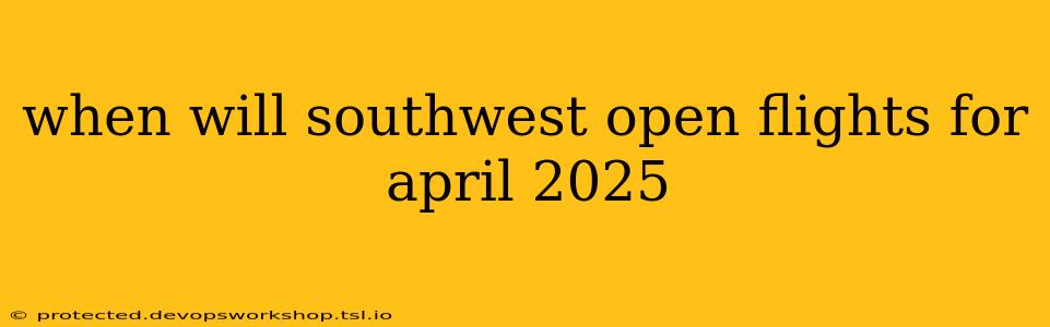 when will southwest open flights for april 2025