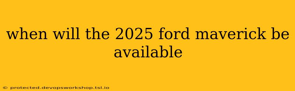 when will the 2025 ford maverick be available