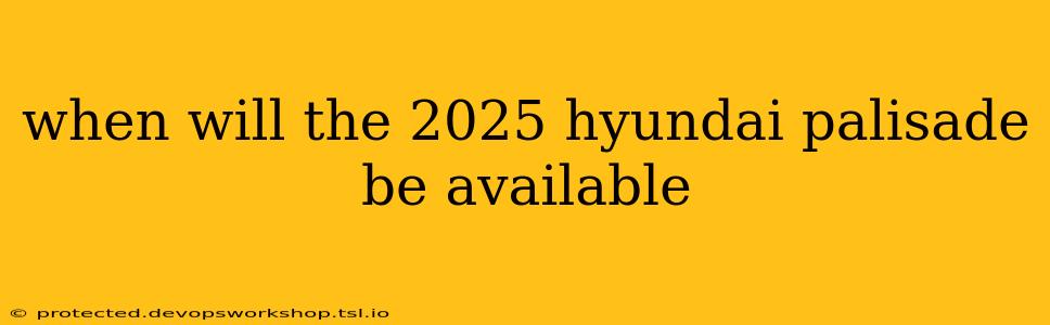 when will the 2025 hyundai palisade be available