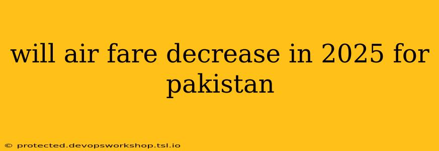 will air fare decrease in 2025 for pakistan