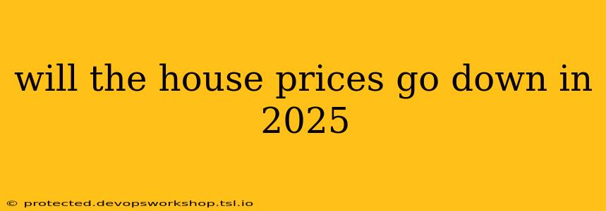 will the house prices go down in 2025