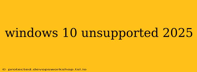 windows 10 unsupported 2025