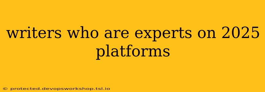 writers who are experts on 2025 platforms